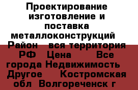 Проектирование,изготовление и поставка металлоконструкций › Район ­ вся территория РФ › Цена ­ 1 - Все города Недвижимость » Другое   . Костромская обл.,Волгореченск г.